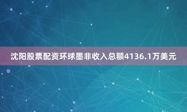 沈阳股票配资环球墨非收入总额4136.1万美元