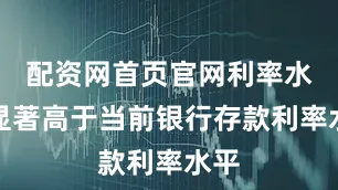 配资网首页官网利率水平显著高于当前银行存款利率水平