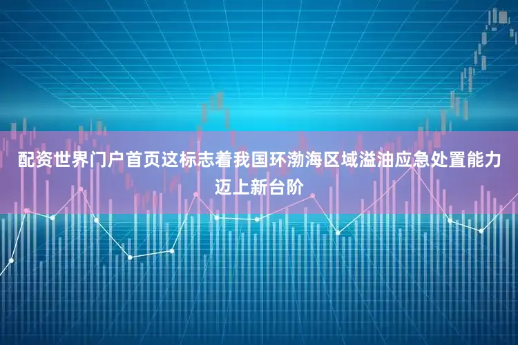 配资世界门户首页这标志着我国环渤海区域溢油应急处置能力迈上新台阶