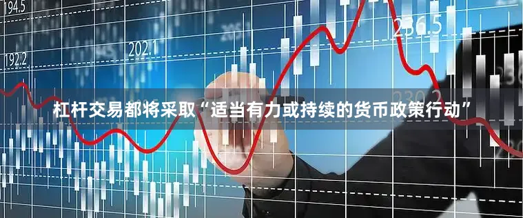杠杆交易都将采取“适当有力或持续的货币政策行动”