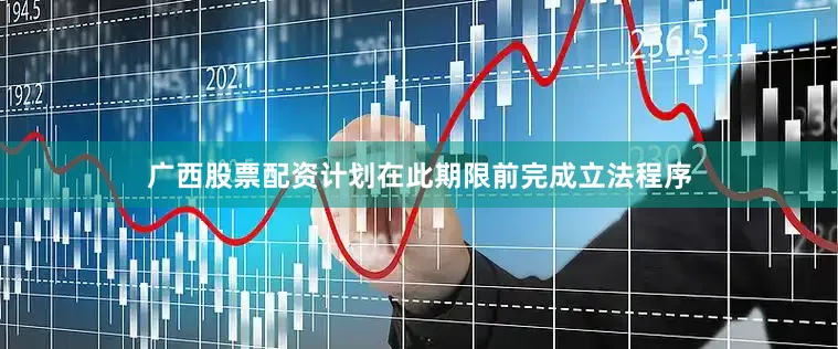 广西股票配资计划在此期限前完成立法程序
