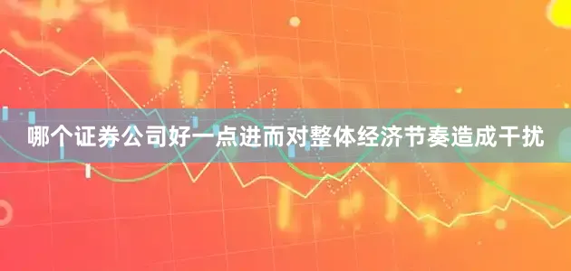 哪个证券公司好一点进而对整体经济节奏造成干扰