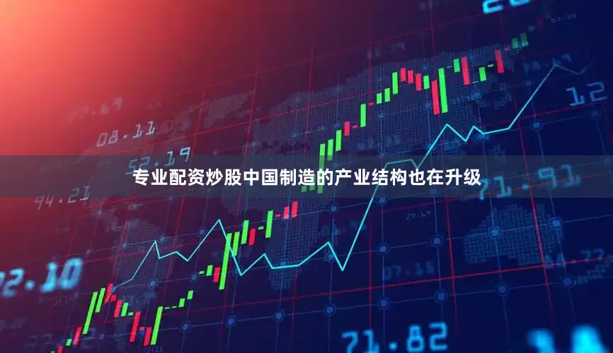 专业配资炒股中国制造的产业结构也在升级