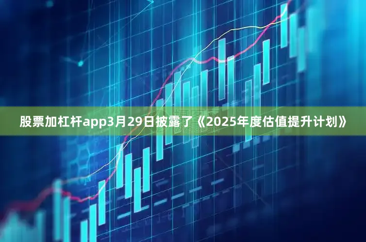 股票加杠杆app3月29日披露了《2025年度估值提升计划》