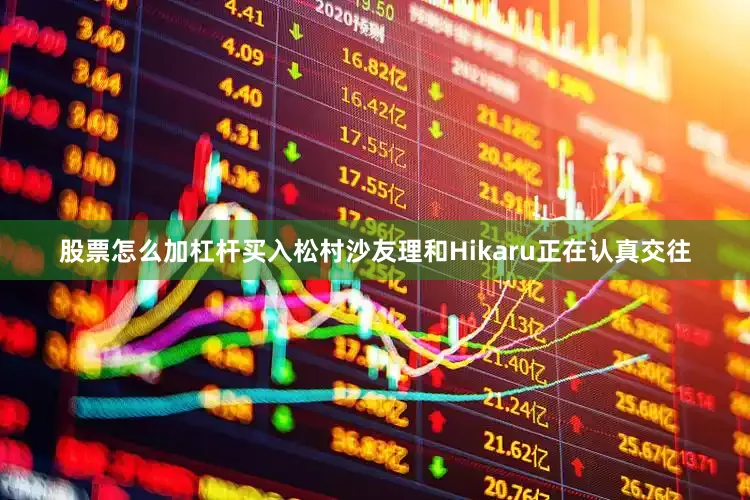 股票怎么加杠杆买入松村沙友理和Hikaru正在认真交往
