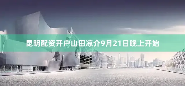 昆明配资开户山田凉介9月21日晚上开始