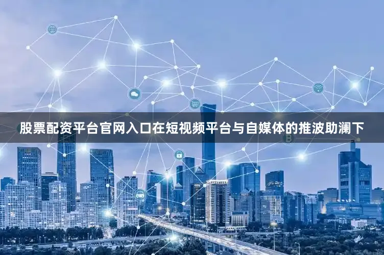 股票配资平台官网入口在短视频平台与自媒体的推波助澜下