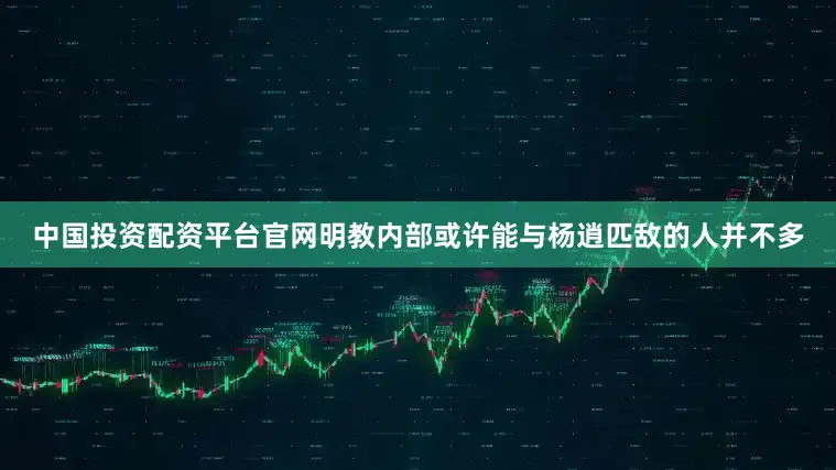中国投资配资平台官网明教内部或许能与杨逍匹敌的人并不多