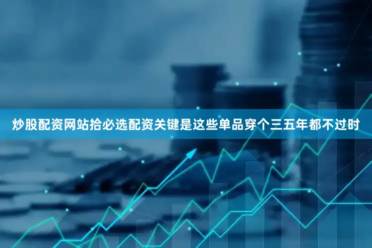 炒股配资网站拾必选配资关键是这些单品穿个三五年都不过时