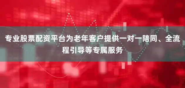 专业股票配资平台为老年客户提供一对一陪同、全流程引导等专属服务