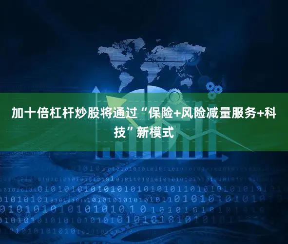 加十倍杠杆炒股将通过“保险+风险减量服务+科技”新模式