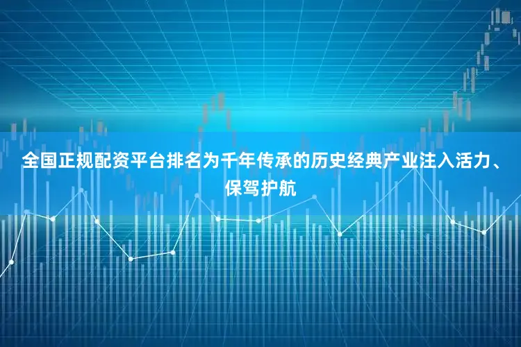 全国正规配资平台排名为千年传承的历史经典产业注入活力、保驾护航