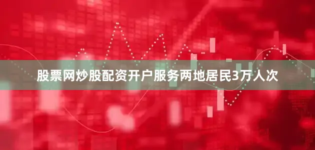 股票网炒股配资开户服务两地居民3万人次