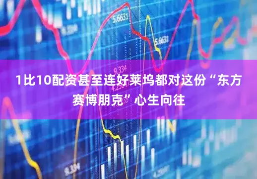 1比10配资甚至连好莱坞都对这份“东方赛博朋克”心生向往