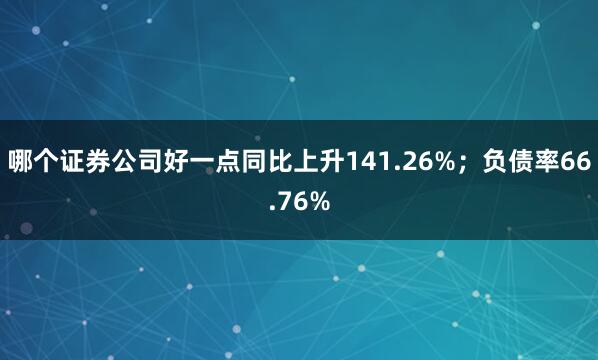 哪个证券公司好一点同比上升141.26%;负债率66.76%