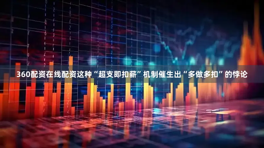 360配资在线配资这种“超支即扣薪”机制催生出“多做多扣”的悖论