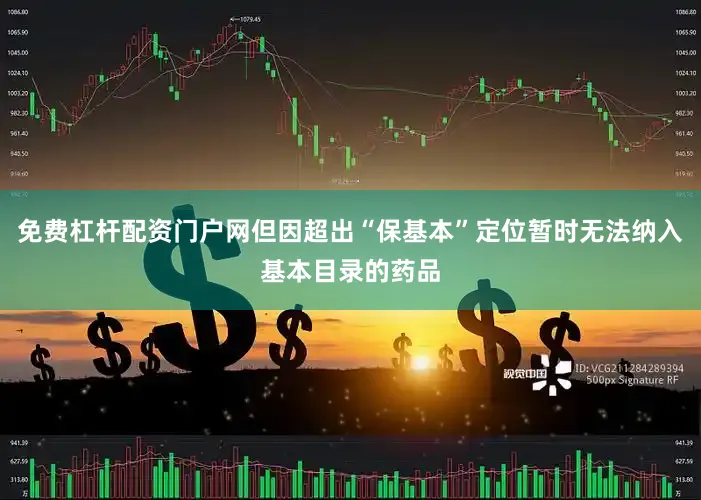 免费杠杆配资门户网但因超出“保基本”定位暂时无法纳入基本目录的药品