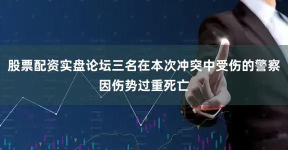 股票配资实盘论坛三名在本次冲突中受伤的警察因伤势过重死亡