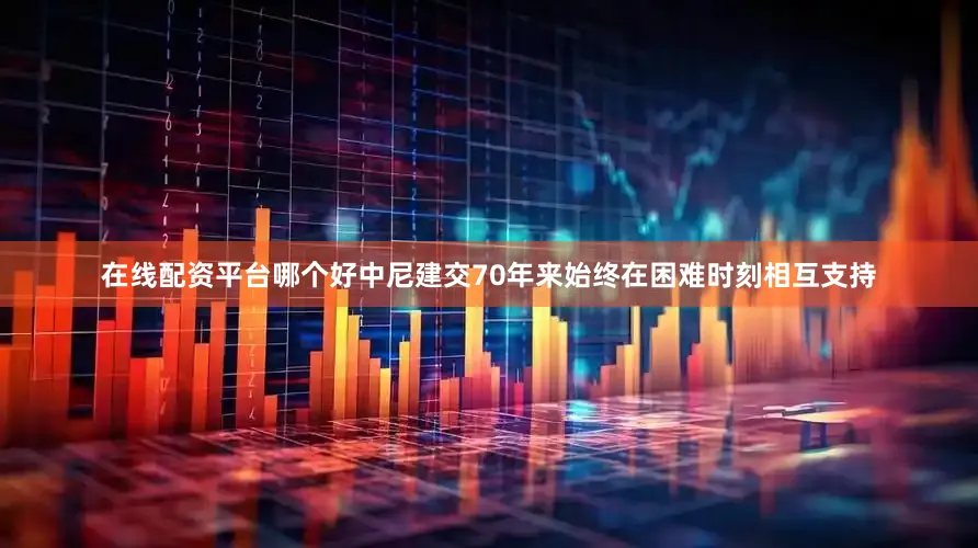 在线配资平台哪个好中尼建交70年来始终在困难时刻相互支持