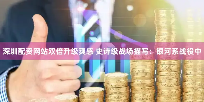 深圳配资网站双倍升级爽感 史诗级战场描写：银河系战役中