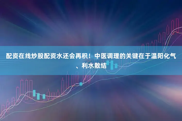 配资在线炒股配资水还会再积！中医调理的关键在于温阳化气、利水散结