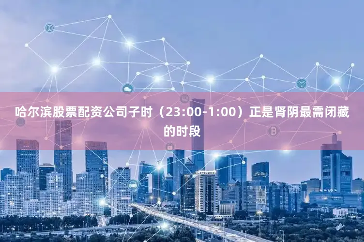 哈尔滨股票配资公司子时（23:00-1:00）正是肾阴最需闭藏的时段