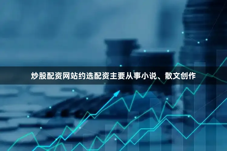 炒股配资网站约选配资主要从事小说、散文创作