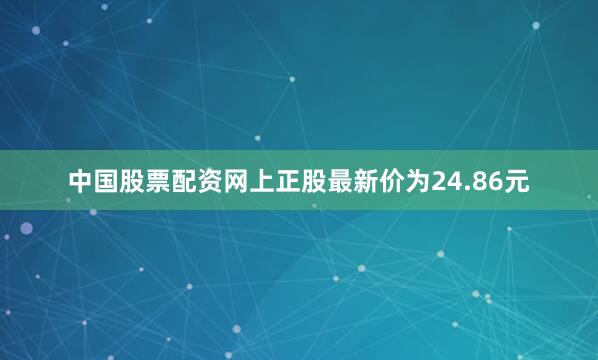中国股票配资网上正股最新价为24.86元