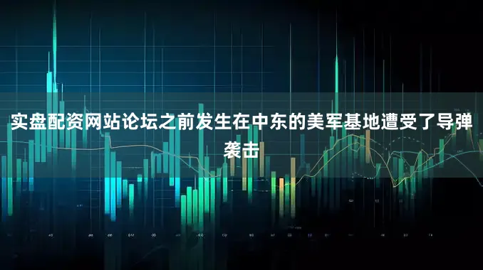 实盘配资网站论坛之前发生在中东的美军基地遭受了导弹袭击