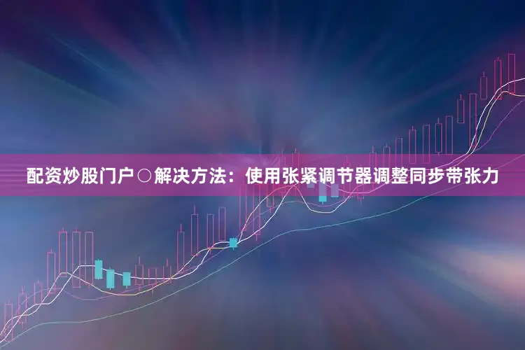 配资炒股门户○解决方法：使用张紧调节器调整同步带张力