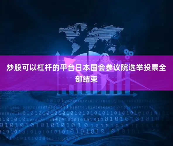 炒股可以杠杆的平台日本国会参议院选举投票全部结束