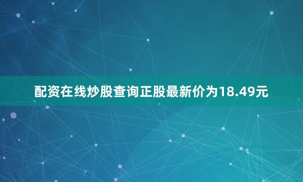 配资在线炒股查询正股最新价为18.49元
