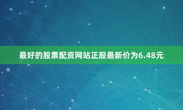 最好的股票配资网站正股最新价为6.48元