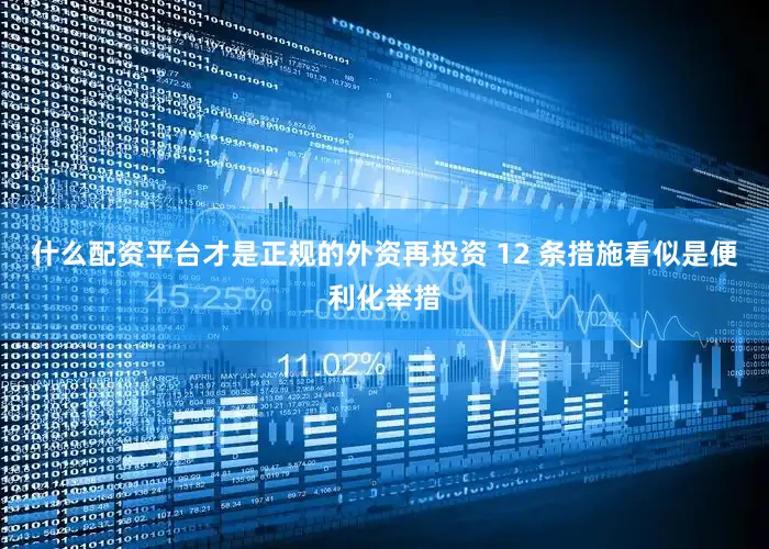 什么配资平台才是正规的外资再投资 12 条措施看似是便利化举措