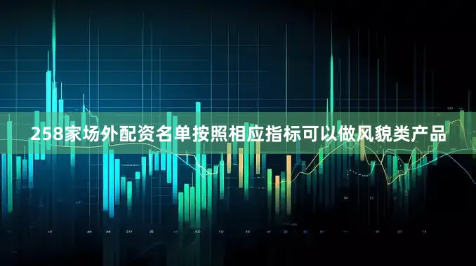 258家场外配资名单按照相应指标可以做风貌类产品