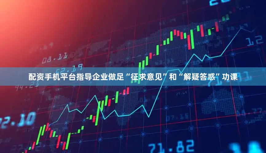 配资手机平台指导企业做足“征求意见”和“解疑答惑”功课