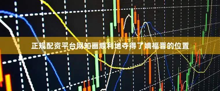 正规配资平台网知画顺利地夺得了嫡福晋的位置
