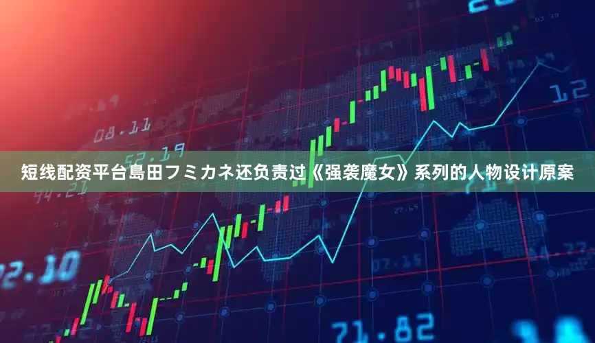 短线配资平台島田フミカネ还负责过《强袭魔女》系列的人物设计原案