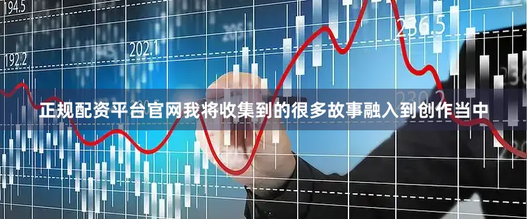 正规配资平台官网我将收集到的很多故事融入到创作当中