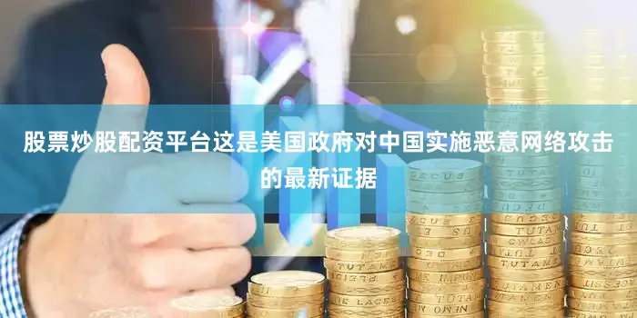 股票炒股配资平台这是美国政府对中国实施恶意网络攻击的最新证据