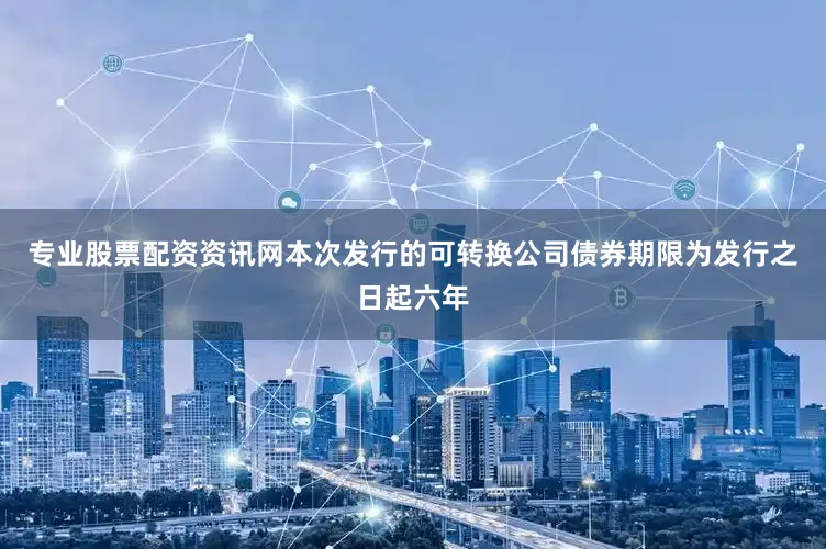 专业股票配资资讯网本次发行的可转换公司债券期限为发行之日起六年