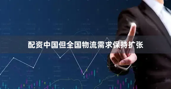 配资中国但全国物流需求保持扩张