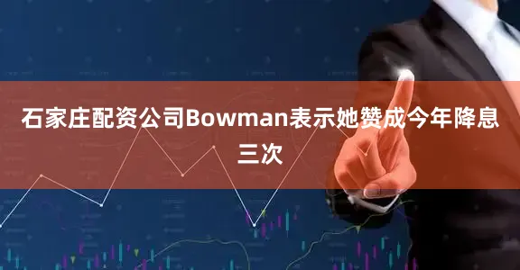 石家庄配资公司Bowman表示她赞成今年降息三次