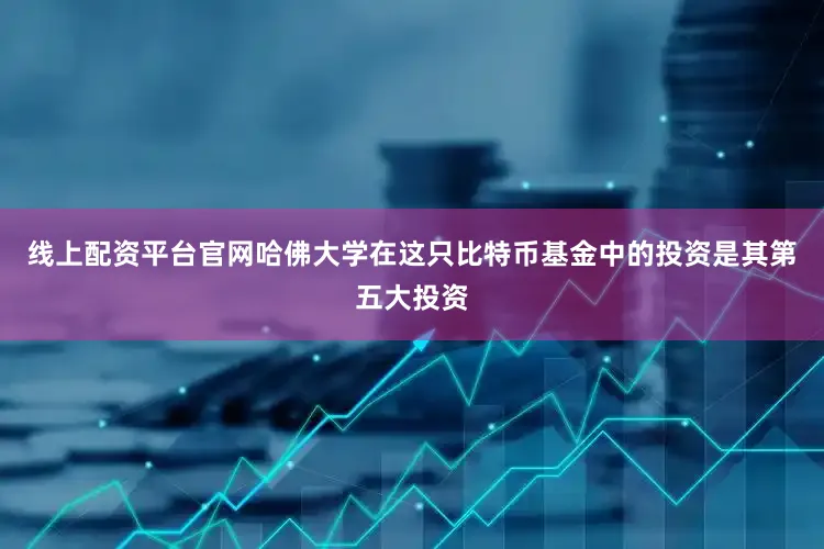 线上配资平台官网　　哈佛大学在这只比特币基金中的投资是其第五大投资