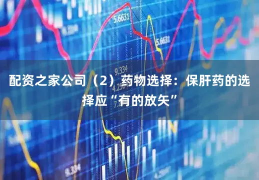 配资之家公司(2)药物选择:保肝药的选择应“有的放矢”