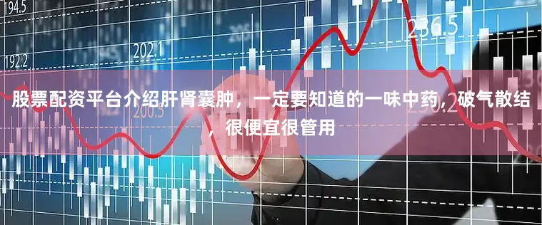 股票配资平台介绍肝肾囊肿，一定要知道的一味中药，破气散结，很便宜很管用