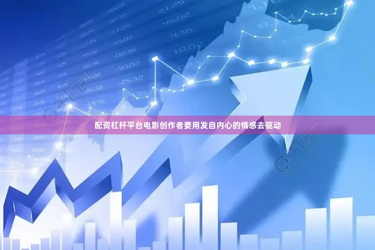 配资杠杆平台电影创作者要用发自内心的情感去驱动