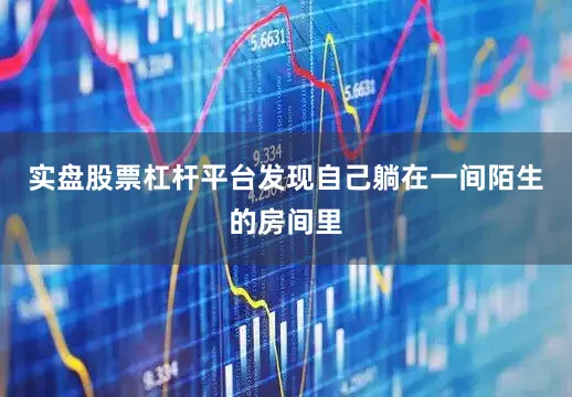 实盘股票杠杆平台发现自己躺在一间陌生的房间里