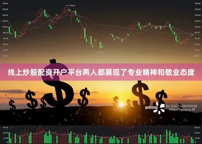 线上炒股配资开户平台两人都展现了专业精神和敬业态度