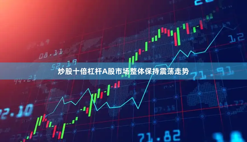 炒股十倍杠杆A股市场整体保持震荡走势